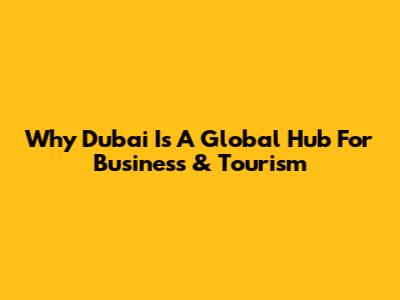 Why Dubai Is A Global Hub For Business & Tourism