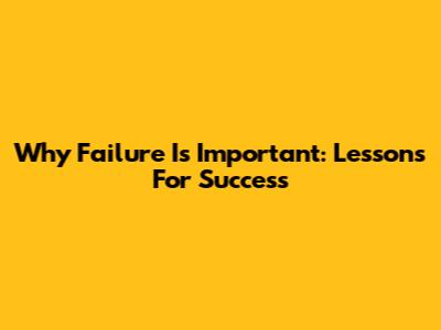 Why Failure Is Important: Lessons For Success