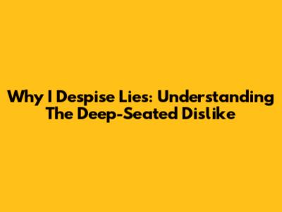 Why I Despise Lies: Understanding The Deep-Seated Dislike