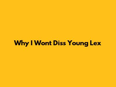 Why I Won't Diss Young Lex