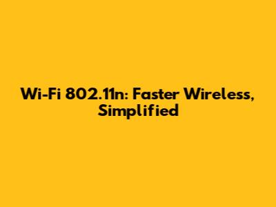 Wi-Fi 802.11n: Faster Wireless, Simplified