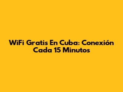 WiFi Gratis En Cuba: Conexión Cada 15 Minutos