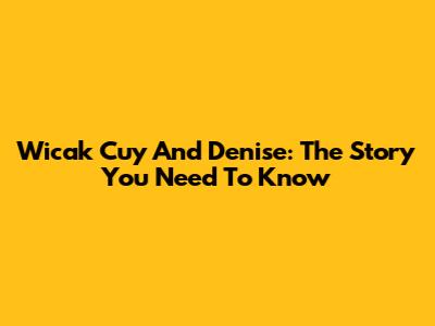 Wicak Cuy And Denise: The Story You Need To Know