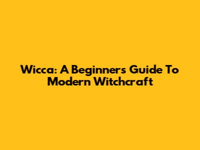 Wicca: A Beginner's Guide To Modern Witchcraft