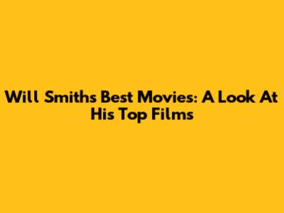 Will Smith's Best Movies: A Look At His Top Films