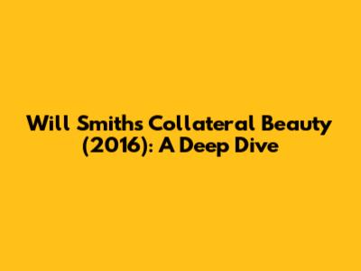 Will Smith's Collateral Beauty (2016): A Deep Dive