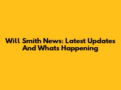 Will Smith News: Latest Updates And What's Happening