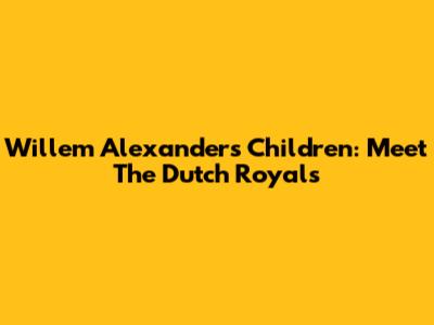 Willem Alexander's Children: Meet The Dutch Royals