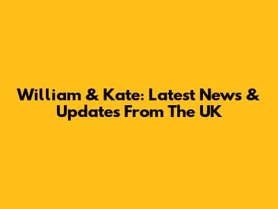 William & Kate: Latest News & Updates From The UK