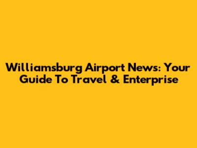 Williamsburg Airport News: Your Guide To Travel & Enterprise