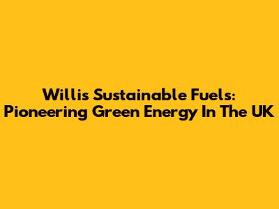 Willis Sustainable Fuels: Pioneering Green Energy In The UK