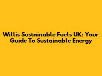 Willis Sustainable Fuels UK: Your Guide To Sustainable Energy