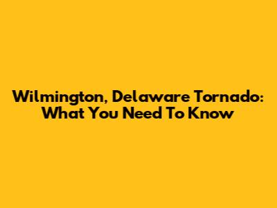 Wilmington, Delaware Tornado: What You Need To Know