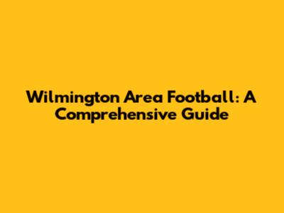 Wilmington Area Football: A Comprehensive Guide