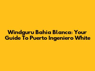 Windguru Bahia Blanca: Your Guide To Puerto Ingeniero White