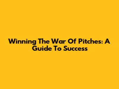 Winning The War Of Pitches: A Guide To Success