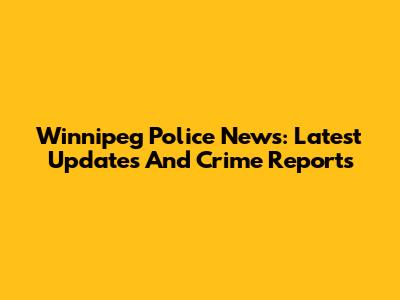 Winnipeg Police News: Latest Updates And Crime Reports