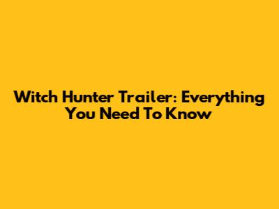 Witch Hunter Trailer: Everything You Need To Know
