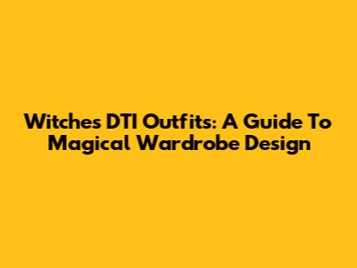 Witches DTI Outfits: A Guide To Magical Wardrobe Design