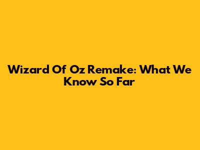 Wizard Of Oz Remake: What We Know So Far