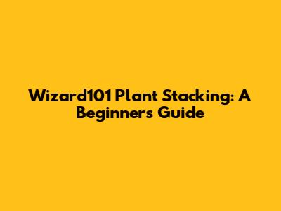 Wizard101 Plant Stacking: A Beginner's Guide