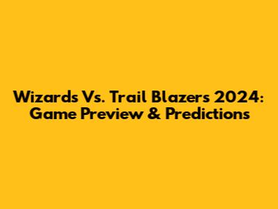 Wizards Vs. Trail Blazers 2024: Game Preview & Predictions