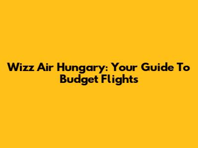 Wizz Air Hungary: Your Guide To Budget Flights