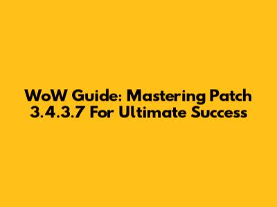 WoW Guide: Mastering Patch 3.4.3.7 For Ultimate Success