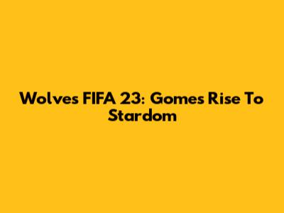 Wolves FIFA 23: Gomes' Rise To Stardom