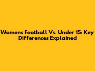 Women's Football Vs. Under 15: Key Differences Explained