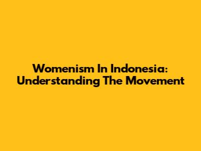 Womenism In Indonesia: Understanding The Movement