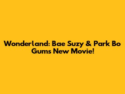 Wonderland: Bae Suzy & Park Bo Gum's New Movie!