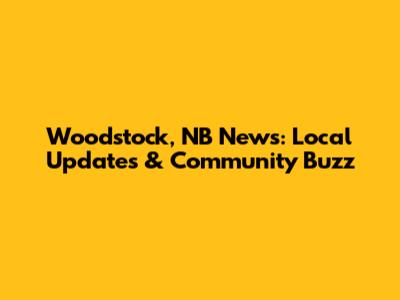 Woodstock, NB News: Local Updates & Community Buzz