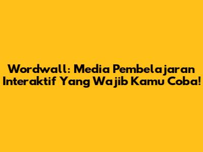 Wordwall: Media Pembelajaran Interaktif Yang Wajib Kamu Coba!