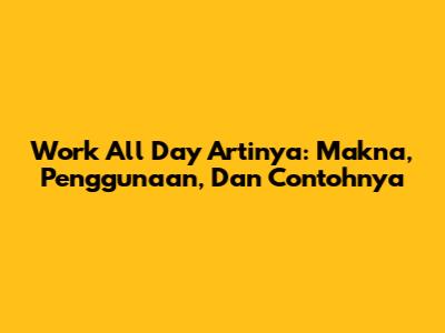 Work All Day Artinya: Makna, Penggunaan, Dan Contohnya