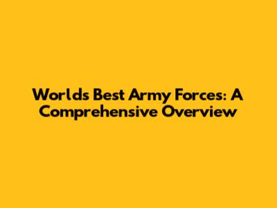 World's Best Army Forces: A Comprehensive Overview