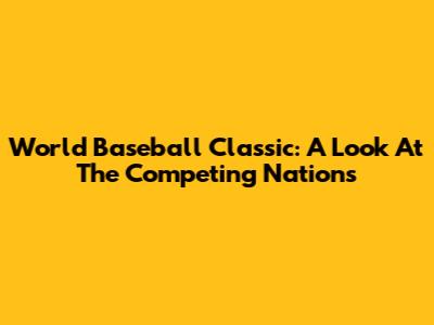 World Baseball Classic: A Look At The Competing Nations