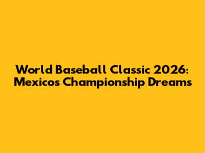 World Baseball Classic 2026: Mexico's Championship Dreams