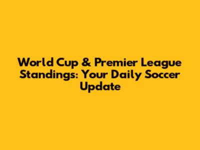 World Cup & Premier League Standings: Your Daily Soccer Update