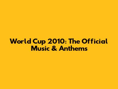 World Cup 2010: The Official Music & Anthems
