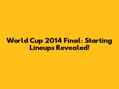 World Cup 2014 Final: Starting Lineups Revealed!