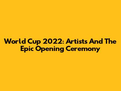 World Cup 2022: Artists And The Epic Opening Ceremony