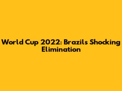 World Cup 2022: Brazil's Shocking Elimination