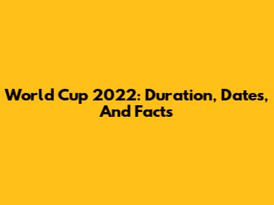 World Cup 2022: Duration, Dates, And Facts