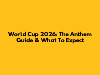 World Cup 2026: The Anthem Guide & What To Expect