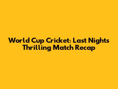 World Cup Cricket: Last Night's Thrilling Match Recap