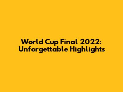 World Cup Final 2022: Unforgettable Highlights