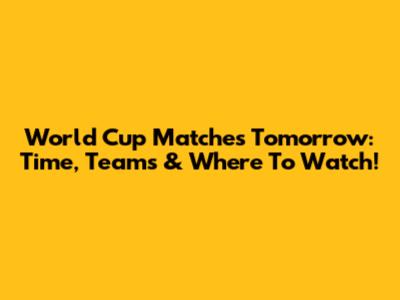 World Cup Matches Tomorrow: Time, Teams & Where To Watch!
