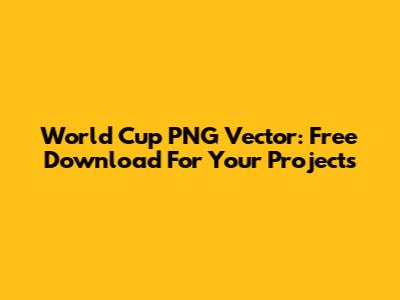 World Cup PNG Vector: Free Download For Your Projects
