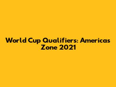 World Cup Qualifiers: Americas Zone 2021